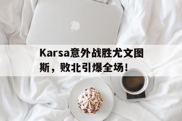 华体会体育官方皇马的赞助商Karsa意外战胜尤文图斯，败北引爆全场！(尤文图斯vs卡利亚里全场回放)